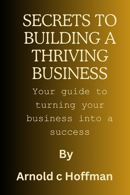 secrets to building a thriving business: Your guide to turning your business into a success by Hoffman, Arnold C.
