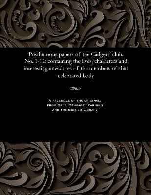 Posthumous Papers of the Cadgers' Club. No. 1-12: Containing the Lives, Characters and Interesting Anecdotes of the Members of That Celebrated Body by Various