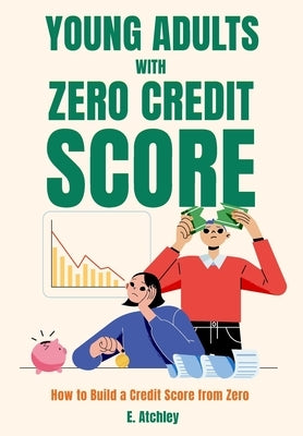 Young Adults with Zero Credit Score: How to Build a Score from Zero by Atchley, E.
