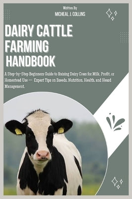 Dairy Cattle Farming Handbook: A Step-by-Step Beginners Guide to Raising Dairy Cows for Milk, Profit, or Homestead Use - Expert Tips on Breeds, Nutrit by J. Collins, Michael