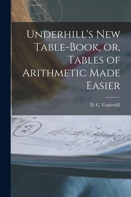 Underhill's New Table-book, or, Tables of Arithmetic Made Easier [microform] by Underhill, D. C. (Daniel C. ).