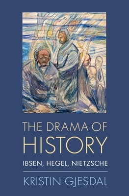 Drama of History: Ibsen, Hegel, Nietzsche by Gjesdal, Kristin