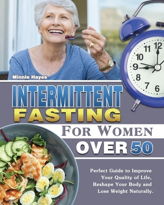 Intermittent Fasting For Women Over 50: Perfect Guide to Improve Your Quality of Life, Reshape Your Body and Lose Weight Naturally. by Hayes, Minnie