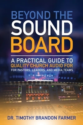 Beyond the Sound Board: A Practical Guide to Quality Church Audio for Pastors, Leaders, and Media Teams by Farmer, Timothy