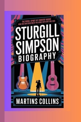 Sturgill Simpson: The Rebel Spirit of Country Music - How One Man Redefined the Genre with Grit and Soul by Collins, Martins