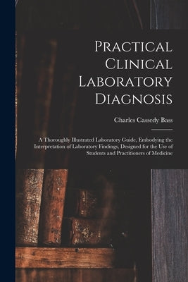 Practical Clinical Laboratory Diagnosis: A Thoroughly Illustrated Laboratory Guide, Embodying the Interpretation of Laboratory Findings, Designed for by Bass, Charles Cassedy