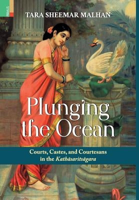 Plunging the Ocean: Courts, Castes and Courtesans in The Kathāsaritsāgara by Malhan, Tara Sheemar