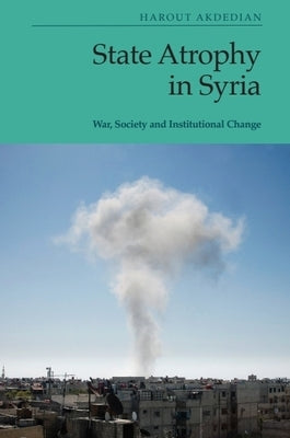 State Atrophy in Syria: War, Society and Institutional Change by Akdedian, Harout