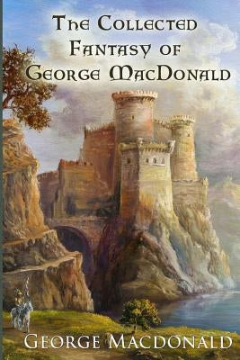 The Collected Fantasy of George MacDonald by MacDonald, George