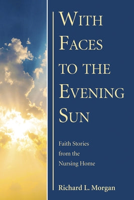 With Faces to the Evening Sun: Faith Stories from the Nursing Home by Morgan, Richard L.