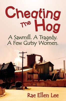 Cheating the Hog: A Sawmill. A Tragedy. A Few Gutsy Women by Lee, Rae Ellen