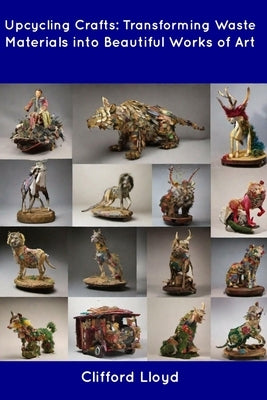 Upcycling Crafts: Transforming Waste Materials into Beautiful Works of Art by Lloyd, Clifford
