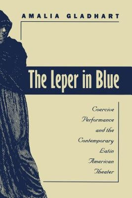 The Leper in Blue: Coercive Performance and the Contemporary Latin American Theater by Gladhart, Amalia