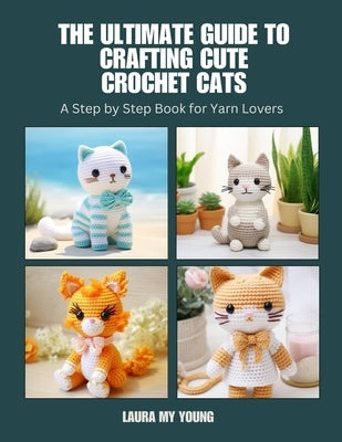 The Ultimate Guide to Crafting Cute Crochet Cats: A Step by Step Book for Yarn Lovers by Young, Laura My