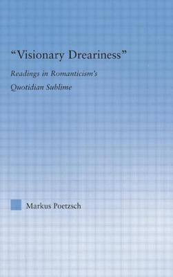 Visionary Dreariness: Readings in Romanticism's Quotidian Sublime by Poetzsch, Markus