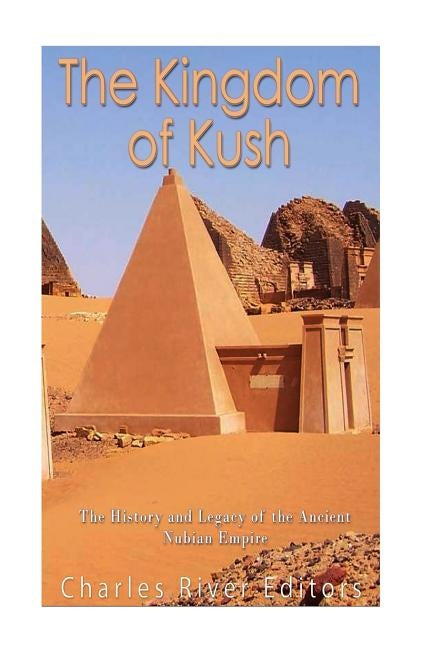 The Kingdom of Kush: The History and Legacy of the Ancient Nubian Empire by Charles River Editors