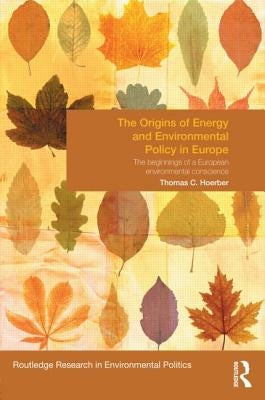 The Origins of Energy and Environmental Policy in Europe: The Beginnings of a European Environmental Conscience by Hoerber, Thomas