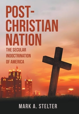 Post-Christian Nation: The Secular Indoctrination of America by Stelter, Mark A.