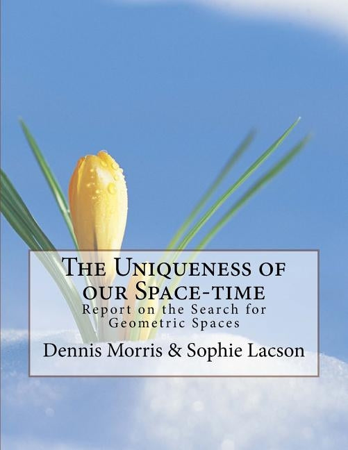 The Uniqueness of our Space-time: Report on the Search for Geometric Spaces by Lacson, Sophie
