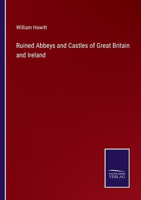 Ruined Abbeys and Castles of Great Britain and Ireland by Howitt, William