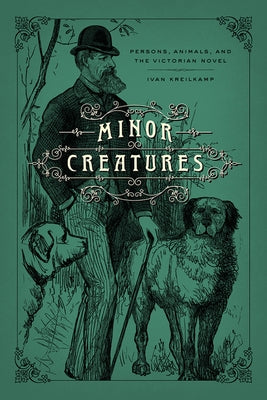 Minor Creatures: Persons, Animals, and the Victorian Novel by Kreilkamp, Ivan