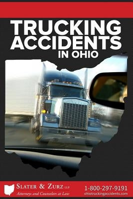Trucking Accidents in Ohio: What You Need to Know If You Are Injured in a Truck Accident and What You Can Do about It by Zurz Llp, Slater &.