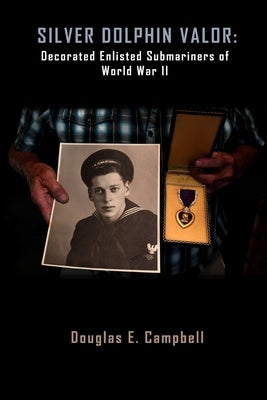Silver Dolphin Valor: Decorated Enlisted Submariners of World War II by Campbell, Douglas
