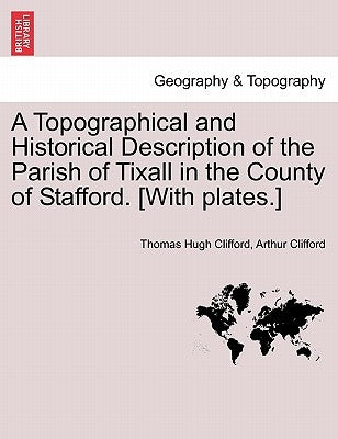 A Topographical and Historical Description of the Parish of Tixall in the County of Stafford. [With Plates.] by Clifford, Thomas Hugh