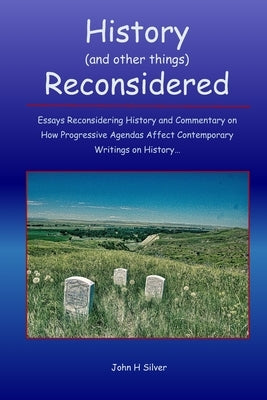 History (and other things) Reconsidered: Essays Reconsidering History and How Progressive Agendas Affect Contemporary Writings on History by Silver, John H.