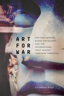 Art for War: Heritage Looting, Blood Antiquities, and the International Fight Against Terrorism Financing by Musu, Costanza