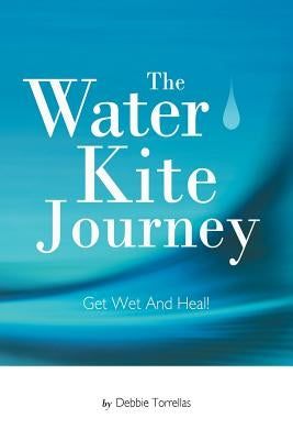 The Water Kite Journey: Get Wet And Heal! by Torrellas, Debbie