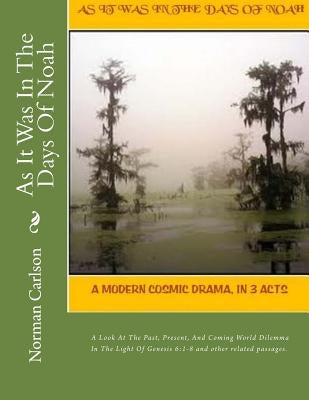 As It Was In The Days Of Noah: A Modern Cosmic Drama, In 3 Acts. A Look At The Past, Present, And Coming World Dilemma In The Light Of Genesis 6:1-8 by Carlson, Norman E.