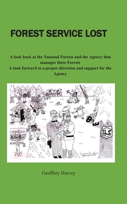 Forest Service Lost: A look back at the National Forest and the Agency that manages these Forests by Harvey, Geoffrey W.