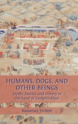Humans, Dogs and Other Beings: Myths, Stories, and History in the Land of Genghis Khan by Terbish, Baasanjav