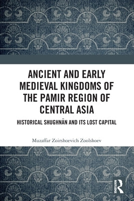 Ancient and Early Medieval Kingdoms of the Pamir Region of Central Asia: Historical Shughnān and its Lost Capital by Zoolshoev, Muzaffar Zoirshoevich