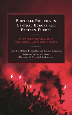 Football Politics in Central Europe and Eastern Europe: A Study on the Geopolitical Area's Tribal, Imaginal, and Contextual Politics by Ruchniewicz, Krysztof