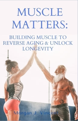 Muscle Matters: Building Muscle to Reverse Aging & Unlock Longevity by Vincent, Morgan J.