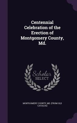 Centennial Celebration of the Erection of Montgomery County, Md. by Montgomery County Maryland