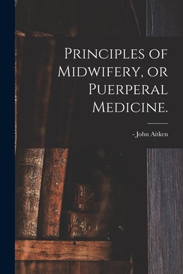 Principles of Midwifery, or Puerperal Medicine. by Aitken, John -1790 N. 85017775