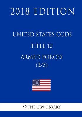 United States Code - Title 10 - Armed Forces (3/5) (2018 Edition) by The Law Library