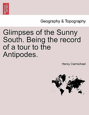 Glimpses of the Sunny South. Being the Record of a Tour to the Antipodes. by Carmichael, Henry