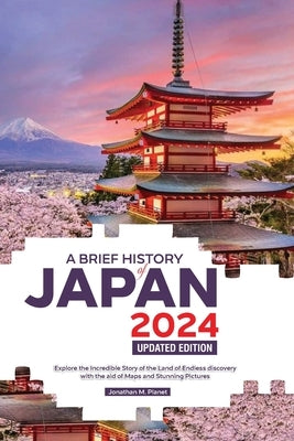 A Brief History of Japan 2024 Updated Edition: Explore the Incredible Story of the Land of Endless discovery with the aid of Maps and Stunning Picture by Planet, Jonathan M.