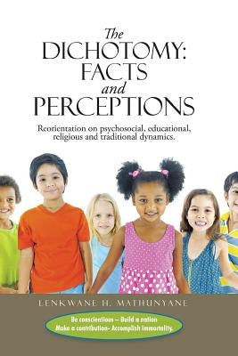 The Dichotomy: Facts and Perceptions: Reorientation on psychosocial, educational, religious and traditional dynamics. by Mathunyane, Lenkwane H.