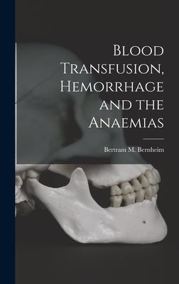 Blood Transfusion, Hemorrhage and the Anaemias by Bernheim, Bertram M.