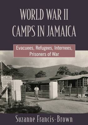 World War II Camps in Jamaica: Evacuees, Refugees, Internees, Prisoners of War by Francis-Brown, Suzanne