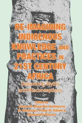 Re-imagining Indigenous Knowledge and Practices in 21st Century Africa: Debunking Myths and Misconceptions for Conviviality and Sustainability by Muyambo, Tenson M.