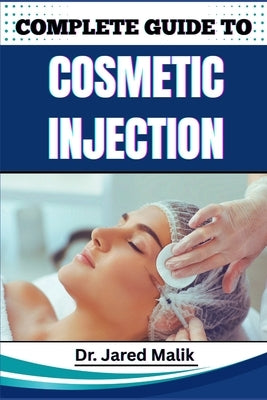 Complete Guide to Cosmetic Injection: Mastering Modern Aesthetic Techniques, Enhancing Facial Harmony, And Building A Successful Career In Non-Surgica by Malik, Jared