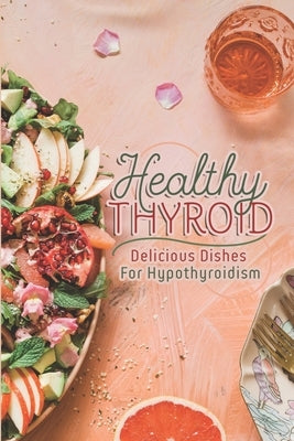 Healthy Thyroid: Delicious Dishes For Hypothyroidism: How To Cook For Beginners by Dicorcia, Clifford