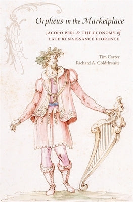 Orpheus in the Marketplace: Jacopo Peri and the Economy of Late Renaissance Florence by Carter, Tim