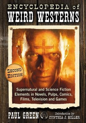 Encyclopedia of Weird Westerns: Supernatural and Science Fiction Elements in Novels, Pulps, Comics, Films, Television and Games, 2D Ed. by Green, Paul